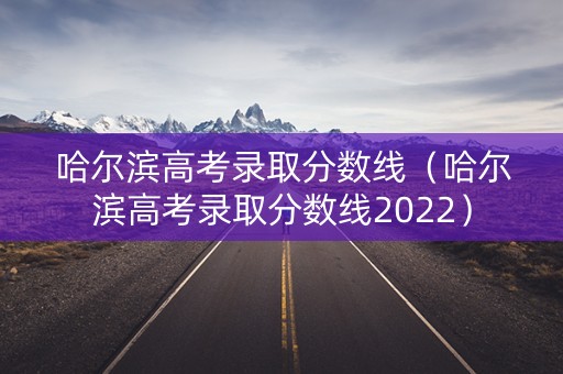 哈尔滨高考录取分数线（哈尔滨高考录取分数线2022）