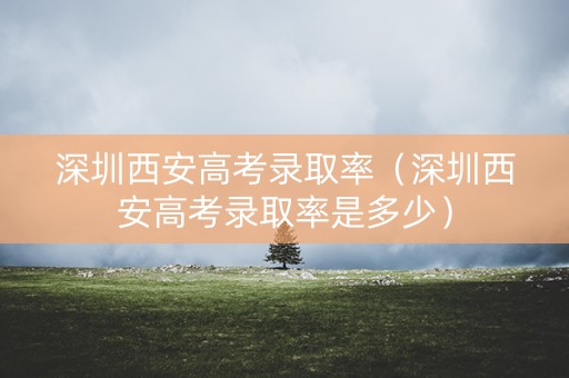 深圳西安高考录取率（深圳西安高考录取率是多少）