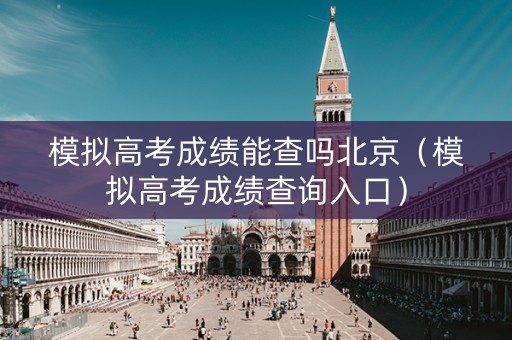 模拟高考成绩能查吗北京（模拟高考成绩查询入口）
