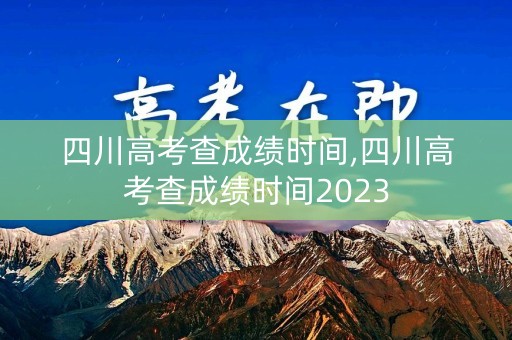 四川高考查成绩时间,四川高考查成绩时间2023