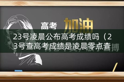 23号凌晨公布高考成绩吗（23号查高考成绩是凌晨零点查吗）