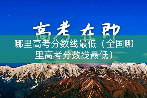 哪里高考分数线最低（全国哪里高考分数线最低）