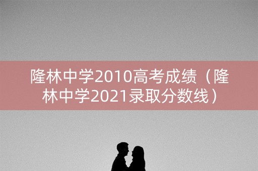 隆林中学2010高考成绩（隆林中学2021录取分数线）