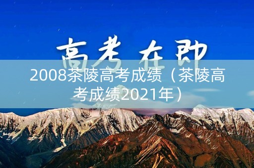 2008茶陵高考成绩（茶陵高考成绩2021年）
