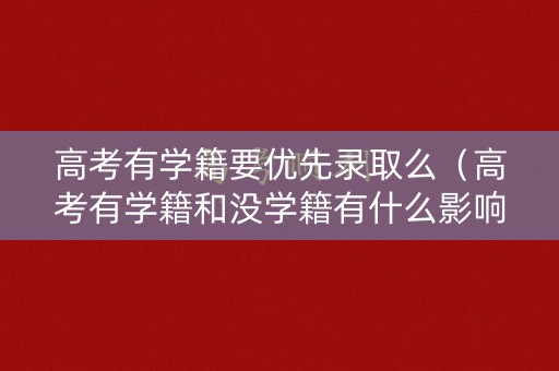 高考有学籍要优先录取么（高考有学籍和没学籍有什么影响）