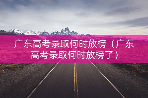 广东高考录取何时放榜（广东高考录取何时放榜了）