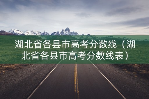 湖北省各县市高考分数线（湖北省各县市高考分数线表）