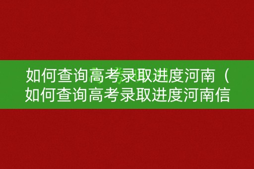 如何查询高考录取进度河南（如何查询高考录取进度河南信息）