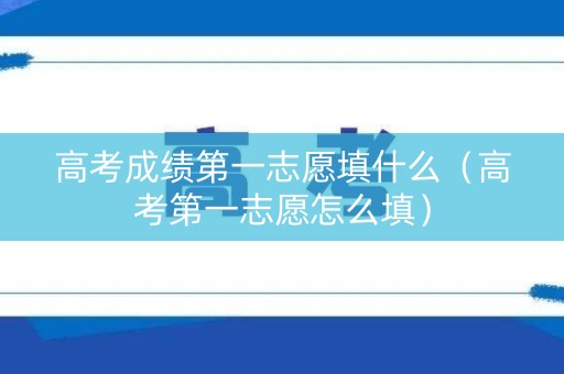 高考成绩第一志愿填什么（高考第一志愿怎么填）