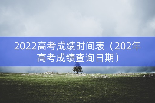 2022高考成绩时间表（202年高考成绩查询日期）