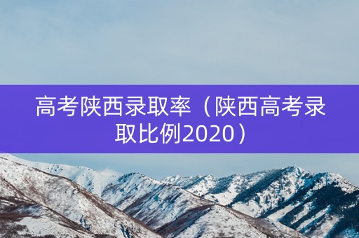 高考陕西录取率（陕西高考录取比例2020）