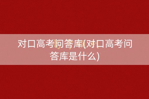 对口高考问答库(对口高考问答库是什么)