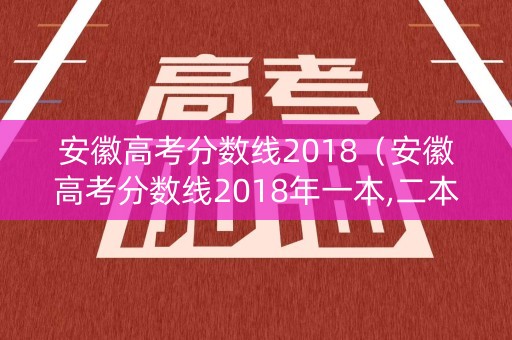 安徽高考分数线2018（安徽高考分数线2018年一本,二本,专科）