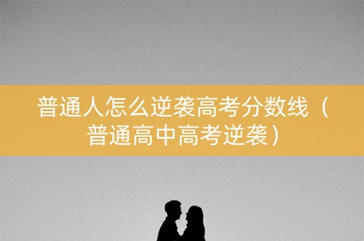 普通人怎么逆袭高考分数线（普通高中高考逆袭）