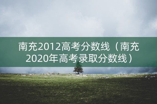 南充2012高考分数线（南充2020年高考录取分数线）