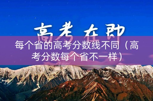 每个省的高考分数线不同（高考分数每个省不一样）