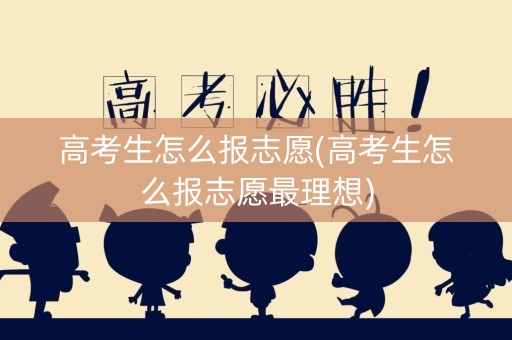高考生怎么报志愿(高考生怎么报志愿最理想)