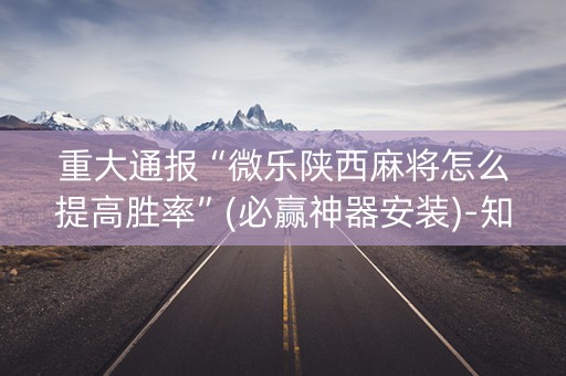 重大通报“微乐陕西麻将怎么提高胜率”(必赢神器安装)-知乎