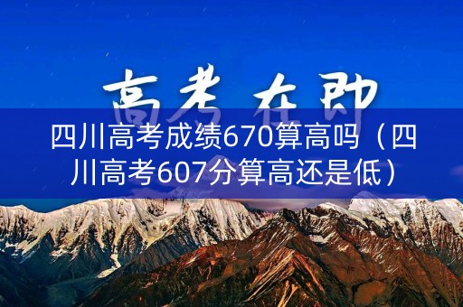 四川高考成绩670算高吗（四川高考607分算高还是低）