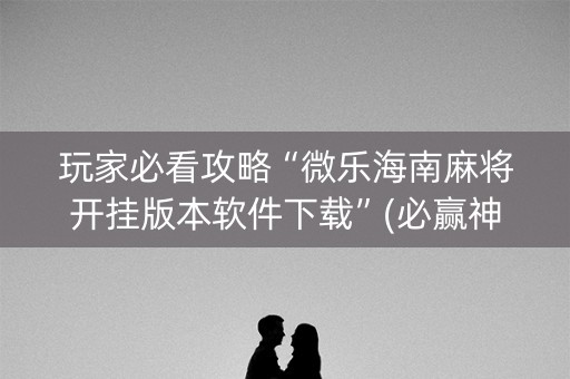 玩家必看攻略“微乐海南麻将开挂版本软件下载”(必赢神器安装)-知乎