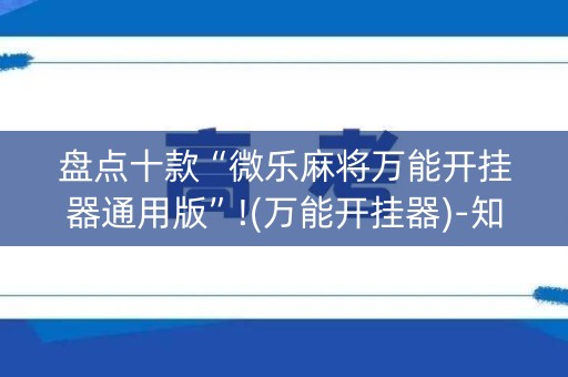 盘点十款“微乐麻将万能开挂器通用版”!(万能开挂器)-知乎