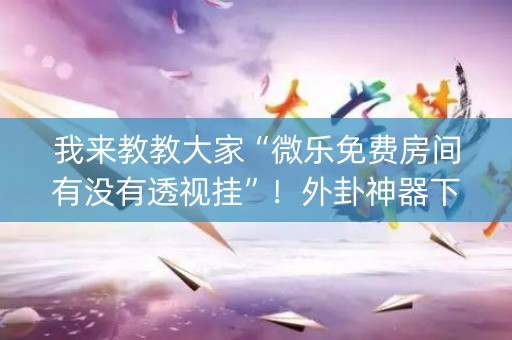 我来教教大家“微乐免费房间有没有透视挂”！外卦神器下载安装（确实真的有挂)-知乎