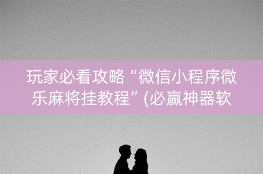 玩家必看攻略“微信小程序微乐麻将挂教程”(必赢神器软件)-知乎