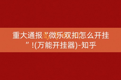 重大通报“微乐双扣怎么开挂”!(万能开挂器)-知乎