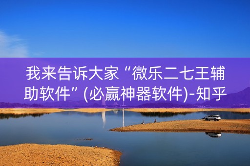 我来告诉大家“微乐二七王辅助软件”(必赢神器软件)-知乎