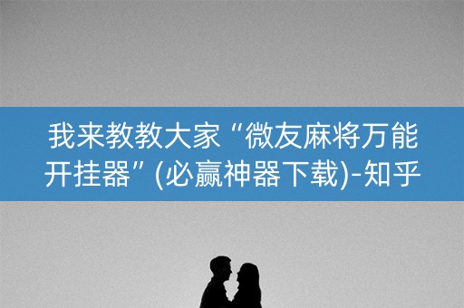 我来教教大家“微友麻将万能开挂器”(必赢神器下载)-知乎