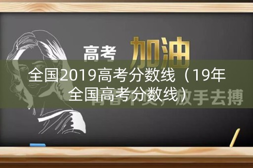 全国2019高考分数线（19年全国高考分数线）