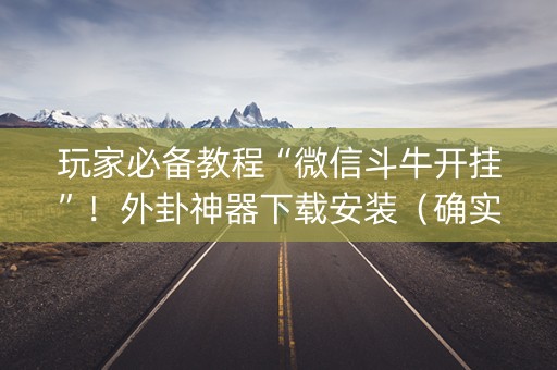 玩家必备教程“微信斗牛开挂”！外卦神器下载安装（确实真的有挂)-知乎