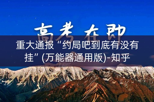 重大通报“约局吧到底有没有挂”(万能器通用版)-知乎
