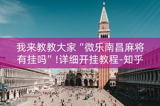 我来教教大家“微乐南昌麻将有挂吗”!详细开挂教程-知乎