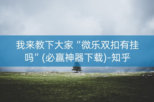 我来教下大家“微乐双扣有挂吗”(必赢神器下载)-知乎