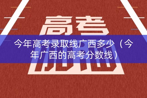 今年高考录取线广西多少（今年广西的高考分数线）