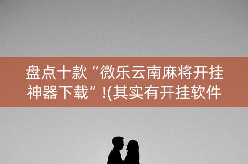 盘点十款“微乐云南麻将开挂神器下载”!(其实有开挂软件)-知乎