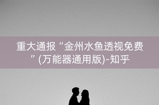 重大通报“金州水鱼透视免费”(万能器通用版)-知乎