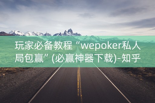玩家必备教程“wepoker私人局包赢”(必赢神器下载)-知乎