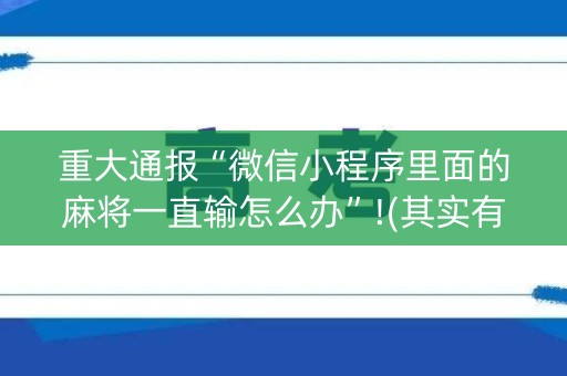 重大通报“微信小程序里面的麻将一直输怎么办”!(其实有开挂软件)-知乎