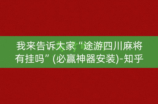 我来告诉大家“途游四川麻将有挂吗”(必赢神器安装)-知乎