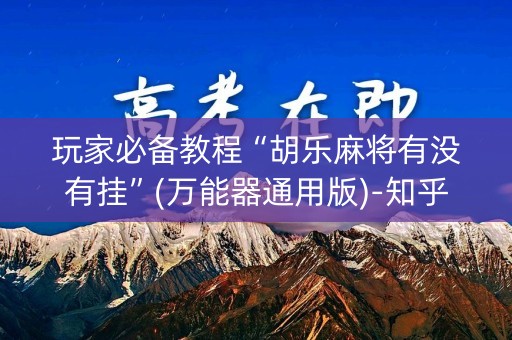 玩家必备教程“胡乐麻将有没有挂”(万能器通用版)-知乎