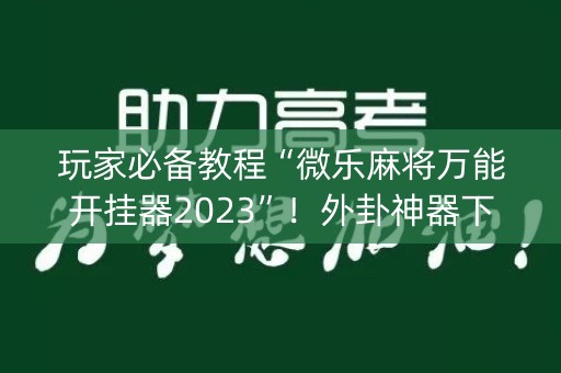 玩家必备教程“微乐麻将万能开挂器2023”！外卦神器下载安装（确实真的有挂)-知乎