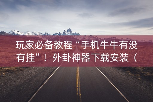 玩家必备教程“手机牛牛有没有挂”！外卦神器下载安装（确实真的有挂)-知乎