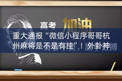 重大通报“微信小程序哥哥杭州麻将是不是有挂”！外卦神器下载安装（确实真的有挂)-知乎