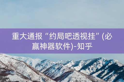 重大通报“约局吧透视挂”(必赢神器软件)-知乎