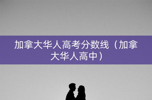 加拿大华人高考分数线（加拿大华人高中）