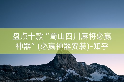 盘点十款“蜀山四川麻将必赢神器”(必赢神器安装)-知乎
