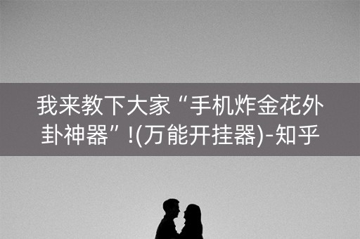 我来教下大家“手机炸金花外卦神器”!(万能开挂器)-知乎