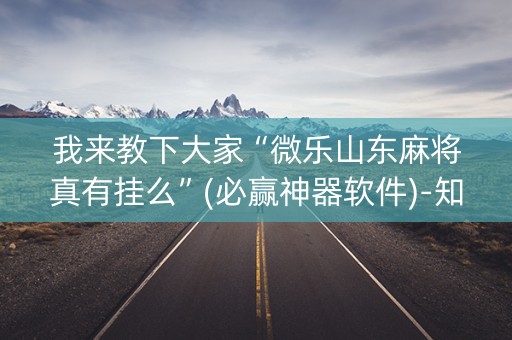 我来教下大家“微乐山东麻将真有挂么”(必赢神器软件)-知乎